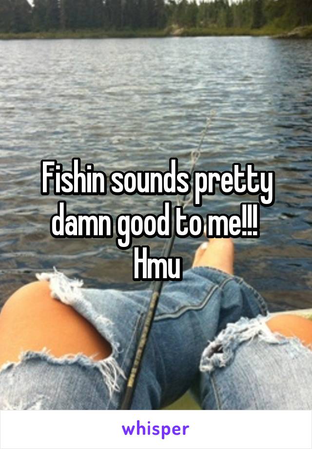 Fishin sounds pretty damn good to me!!! 
Hmu