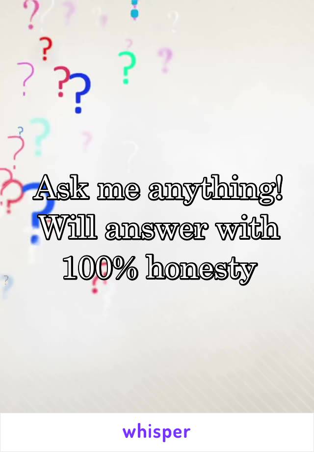 Ask me anything!
Will answer with 100% honesty