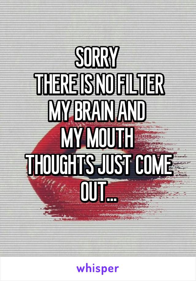 SORRY 
THERE IS NO FILTER
MY BRAIN AND 
MY MOUTH 
THOUGHTS JUST COME OUT...
