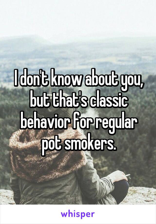 I don't know about you, but that's classic behavior for regular pot smokers.