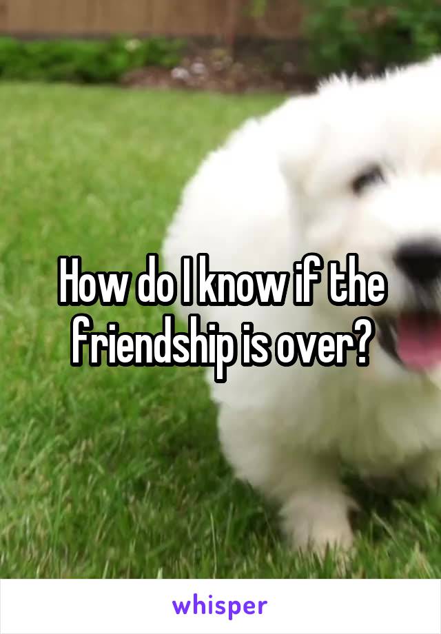 How do I know if the friendship is over?