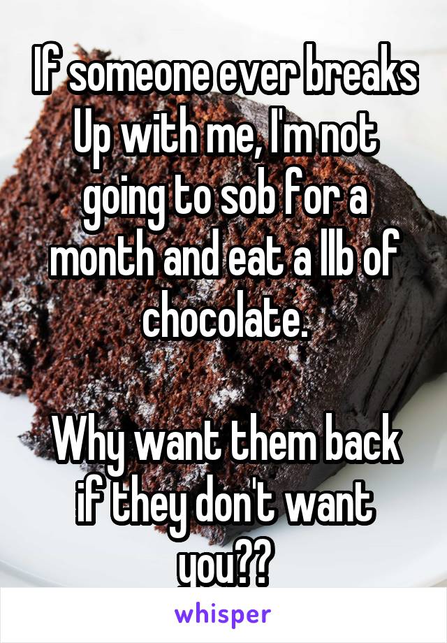 If someone ever breaks
Up with me, I'm not going to sob for a month and eat a llb of chocolate.

Why want them back if they don't want you??