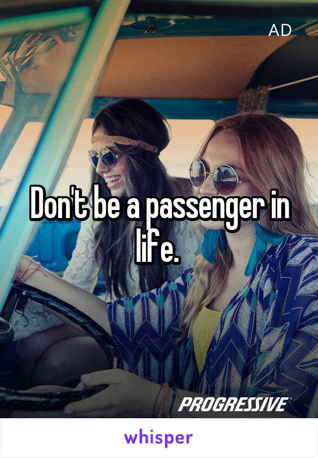 Don't be a passenger in life. 
