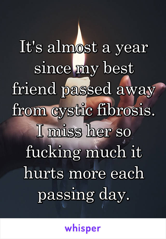 It's almost a year since my best friend passed away from cystic fibrosis. I miss her so fucking much it hurts more each passing day.