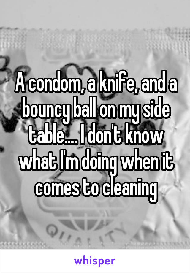 A condom, a knife, and a bouncy ball on my side table.... I don't know what I'm doing when it comes to cleaning