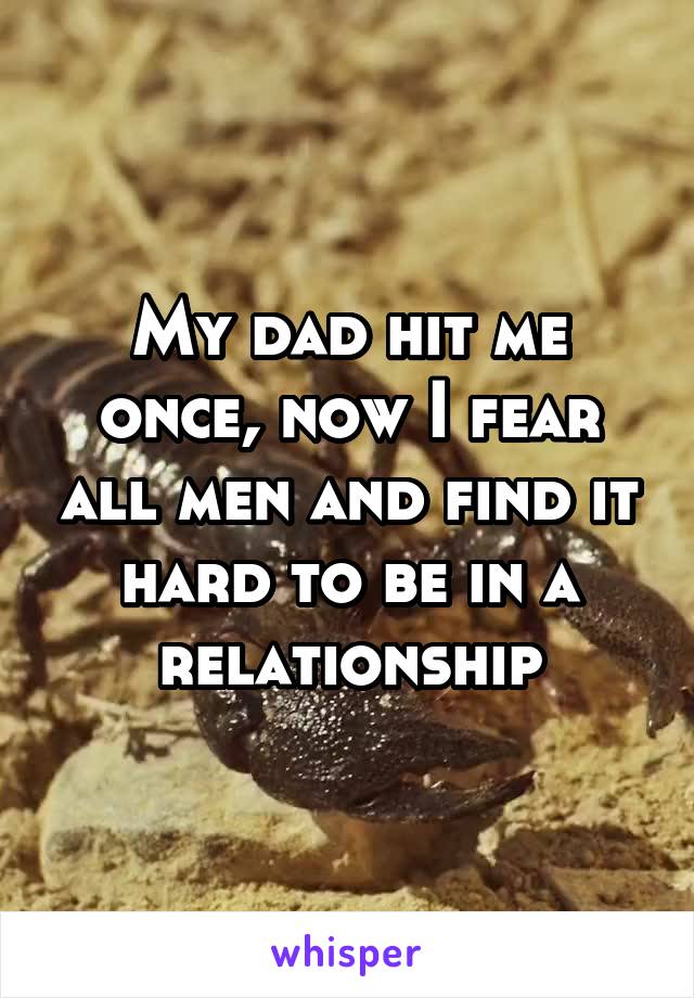My dad hit me once, now I fear all men and find it hard to be in a relationship