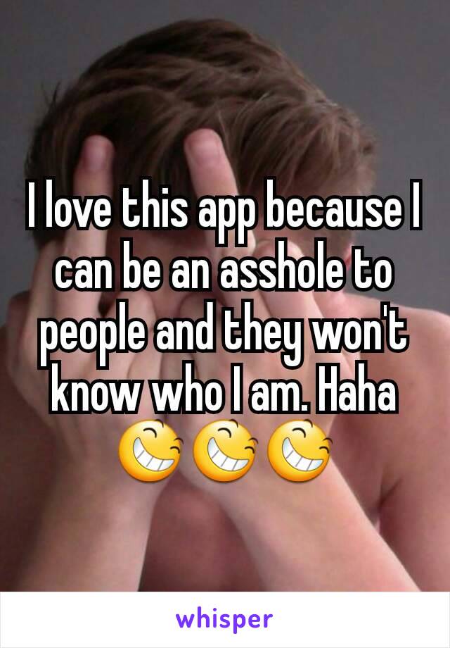 I love this app because I can be an asshole to people and they won't know who I am. Haha 😆😆😆