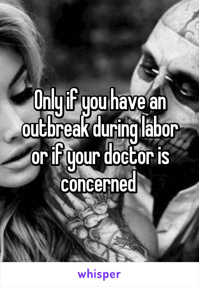 Only if you have an outbreak during labor or if your doctor is concerned 