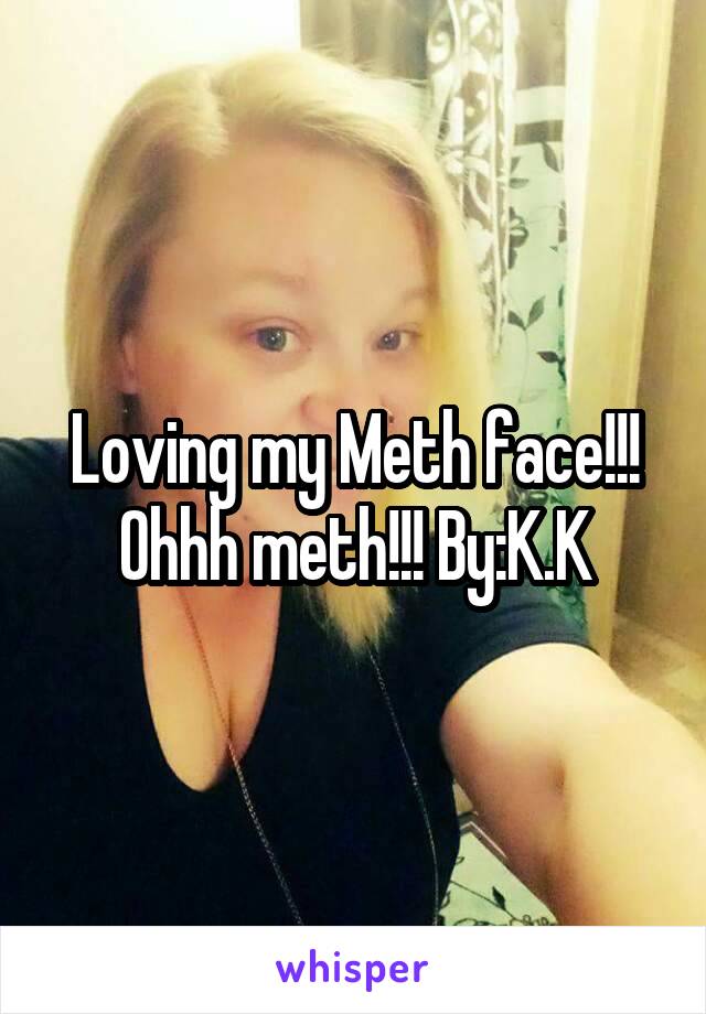 Loving my Meth face!!! Ohhh meth!!! By:K.K