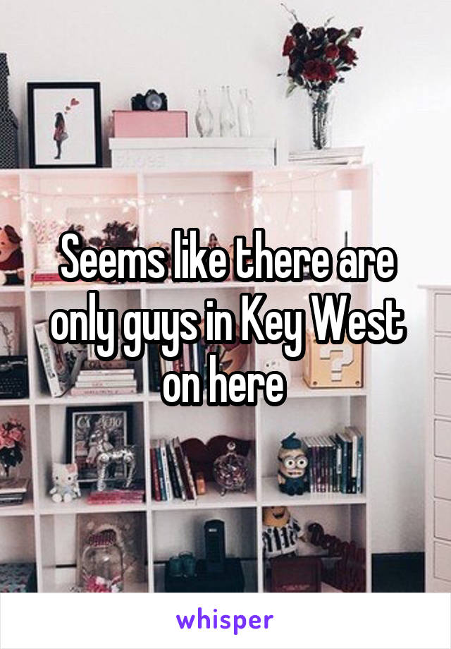 Seems like there are only guys in Key West on here 