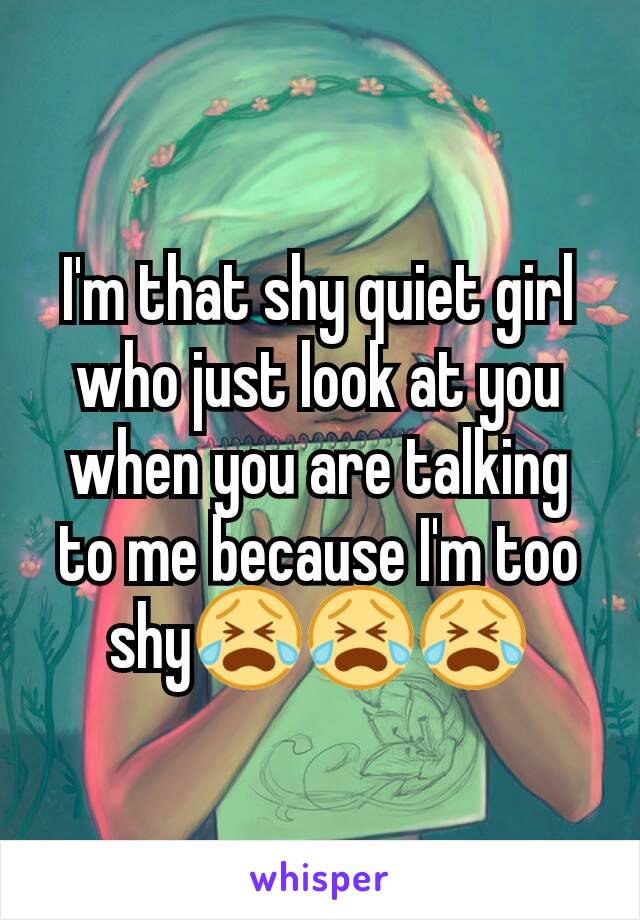 I'm that shy quiet girl who just look at you when you are talking to me because I'm too shy😭😭😭