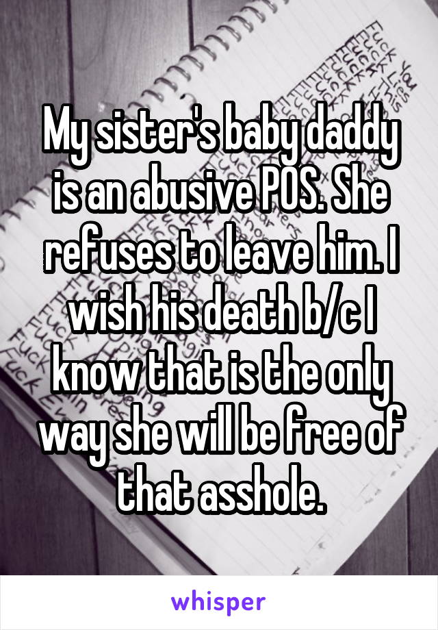 My sister's baby daddy is an abusive POS. She refuses to leave him. I wish his death b/c I know that is the only way she will be free of that asshole.