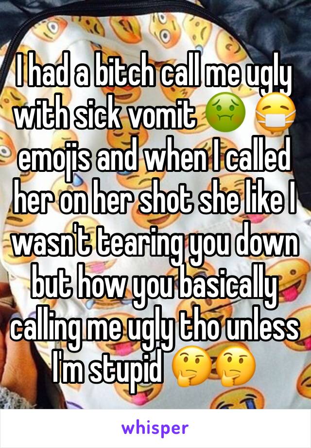 I had a bitch call me ugly with sick vomit 🤢 😷 emojis and when I called her on her shot she like I wasn't tearing you down but how you basically calling me ugly tho unless I'm stupid 🤔🤔
