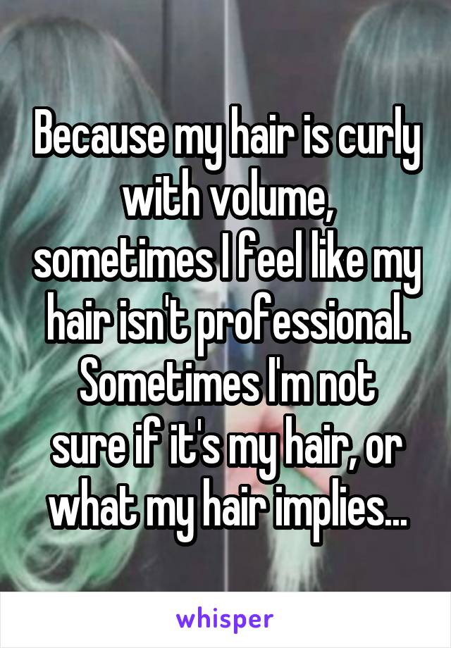 Because my hair is curly with volume, sometimes I feel like my hair isn't professional.
Sometimes I'm not sure if it's my hair, or what my hair implies...