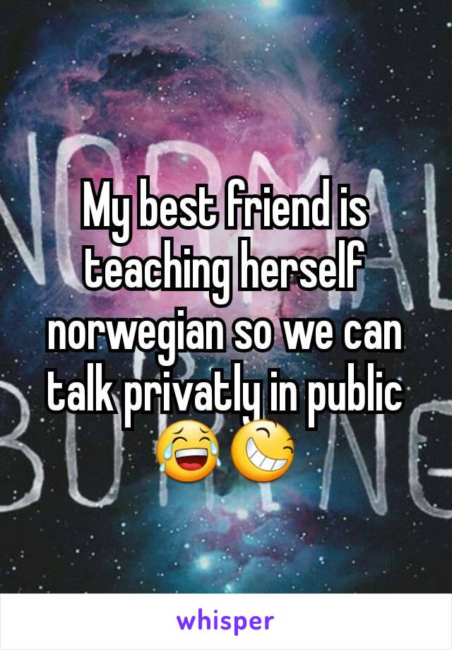 My best friend is teaching herself norwegian so we can talk privatly in public😂😆