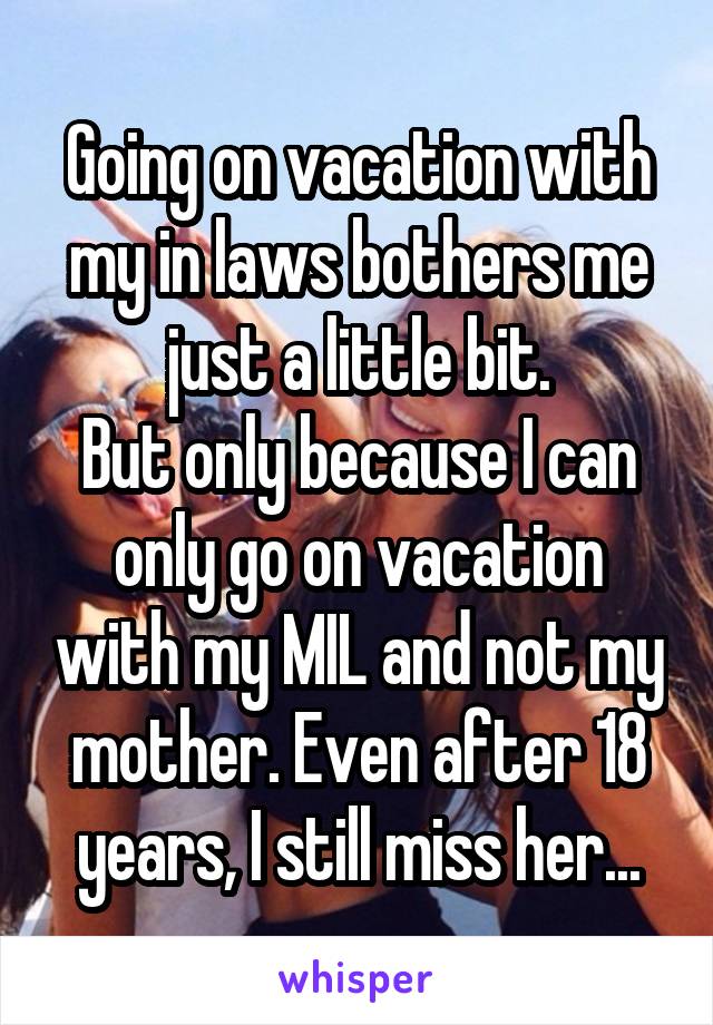 Going on vacation with my in laws bothers me just a little bit.
But only because I can only go on vacation with my MIL and not my mother. Even after 18 years, I still miss her...