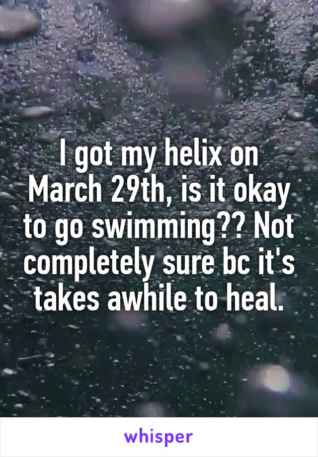 I got my helix on March 29th, is it okay to go swimming?? Not completely sure bc it's takes awhile to heal.