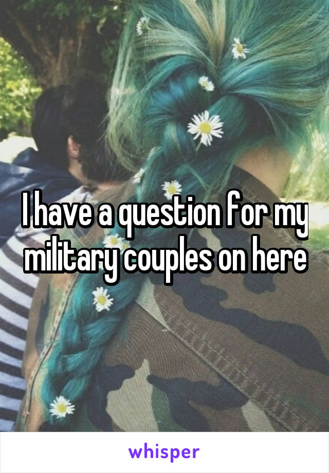 I have a question for my military couples on here
