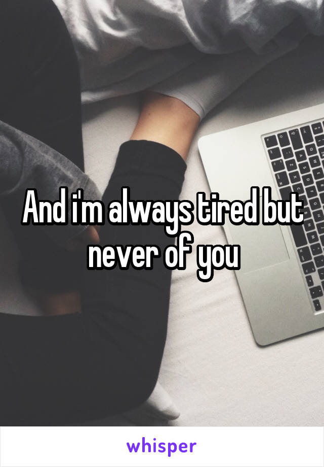 And i'm always tired but never of you