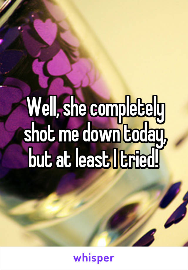 Well, she completely shot me down today, but at least I tried! 