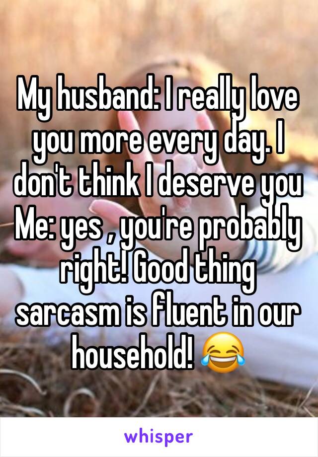 My husband: I really love you more every day. I don't think I deserve you
Me: yes , you're probably right! Good thing sarcasm is fluent in our household! 😂