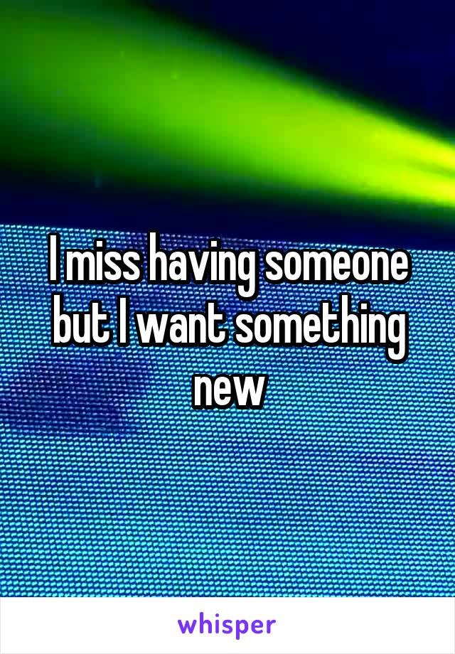 I miss having someone but I want something new