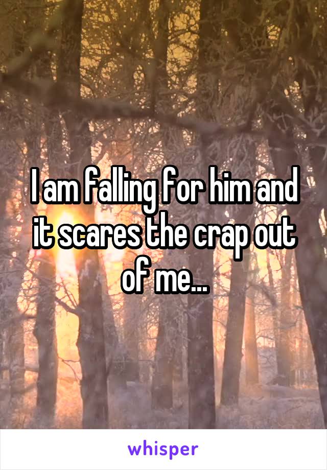 I am falling for him and it scares the crap out of me...