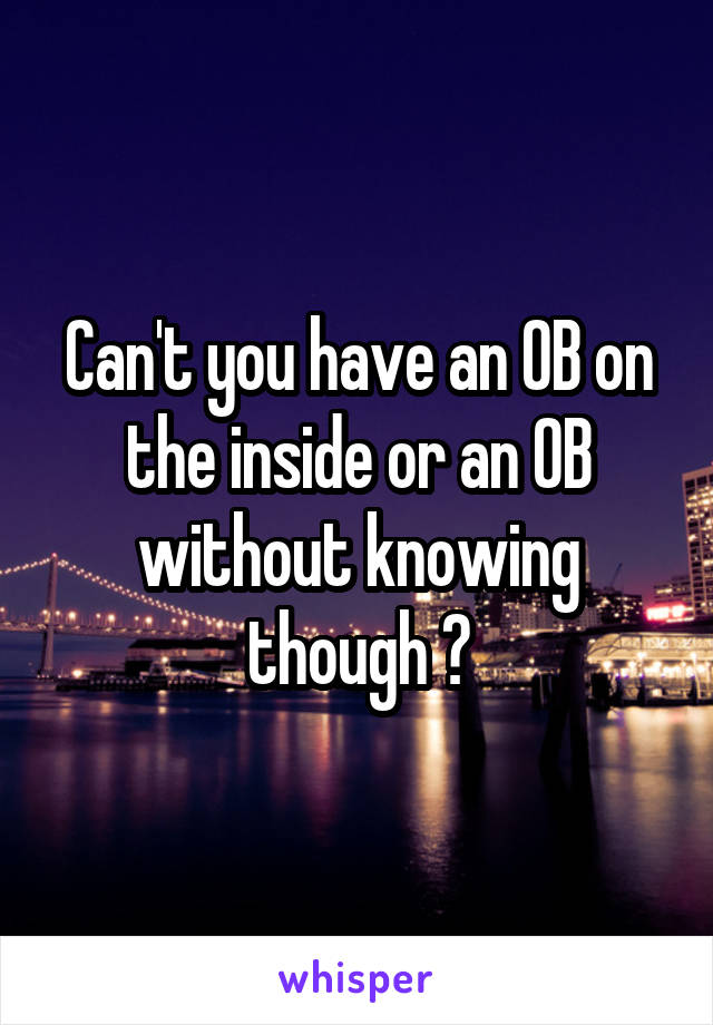 Can't you have an OB on the inside or an OB without knowing though ?