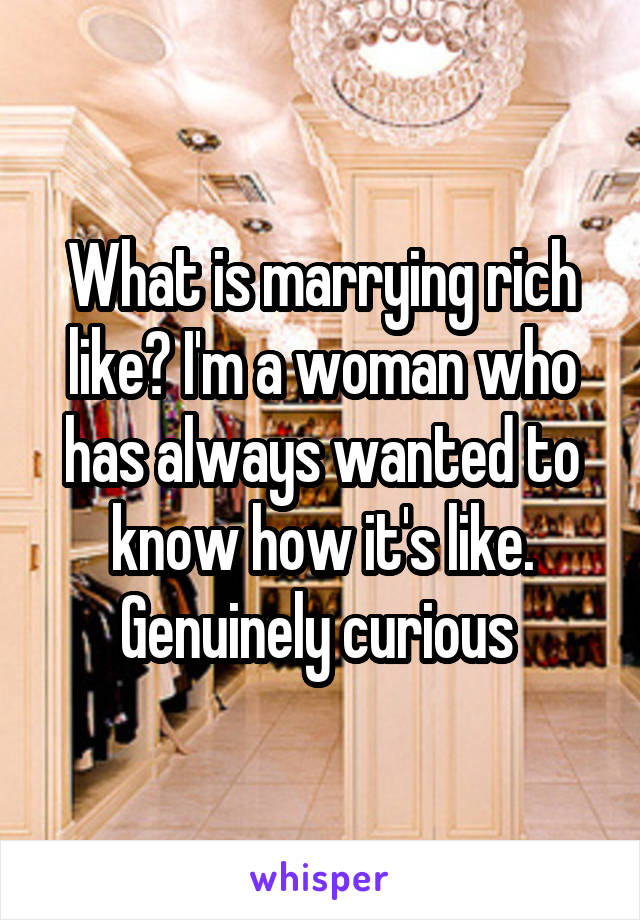 What is marrying rich like? I'm a woman who has always wanted to know how it's like. Genuinely curious 