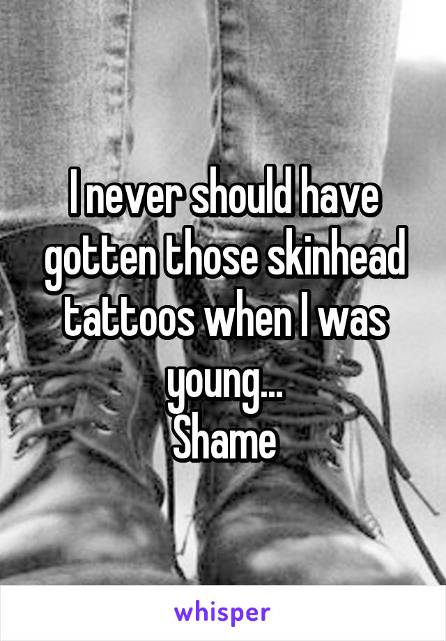 I never should have gotten those skinhead tattoos when I was young...
Shame