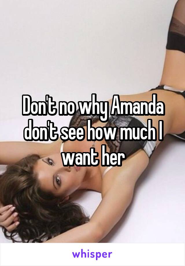 Don't no why Amanda don't see how much I want her
