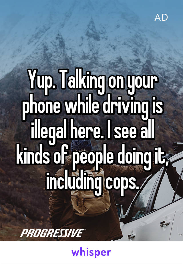 Yup. Talking on your phone while driving is illegal here. I see all kinds of people doing it, including cops.