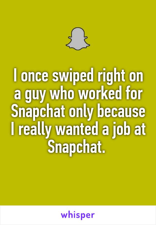 I once swiped right on a guy who worked for Snapchat only because I really wanted a job at Snapchat. 