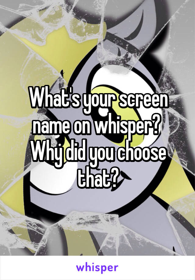 What's your screen name on whisper? 
Why did you choose that?