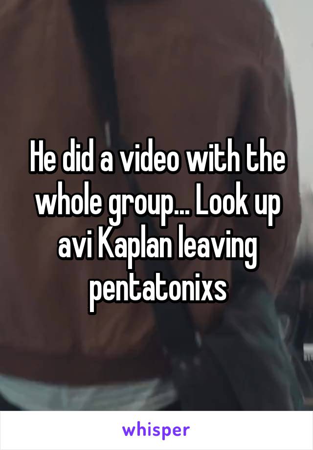 He did a video with the whole group... Look up avi Kaplan leaving pentatonixs