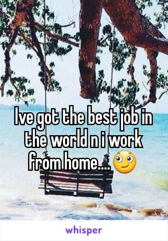 Ive got the best job in the world n i work from home....🙄