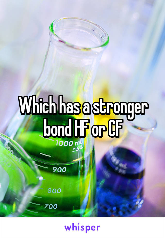 Which has a stronger bond HF or CF