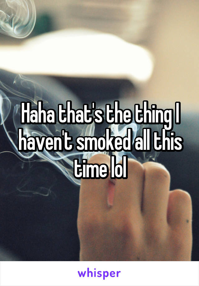 Haha that's the thing I haven't smoked all this time lol