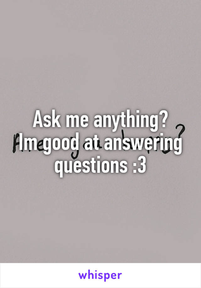 Ask me anything?
Im good at answering questions :3
