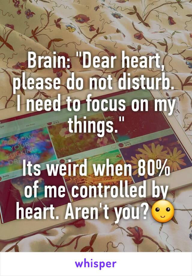 Brain: "Dear heart, please do not disturb. 
I need to focus on my things."

Its weird when 80% of me controlled by heart. Aren't you?🙂