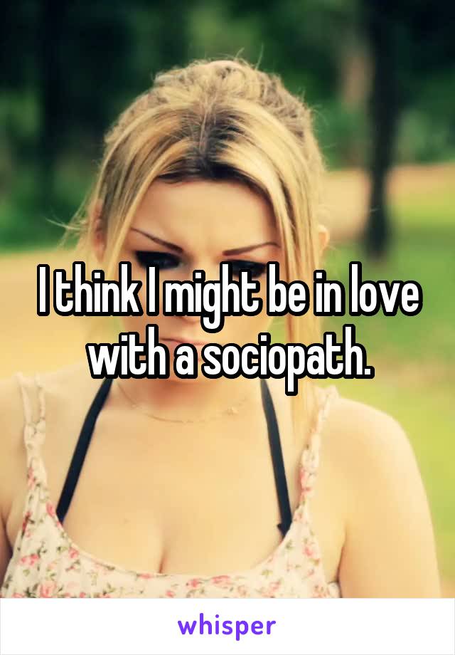 I think I might be in love with a sociopath.