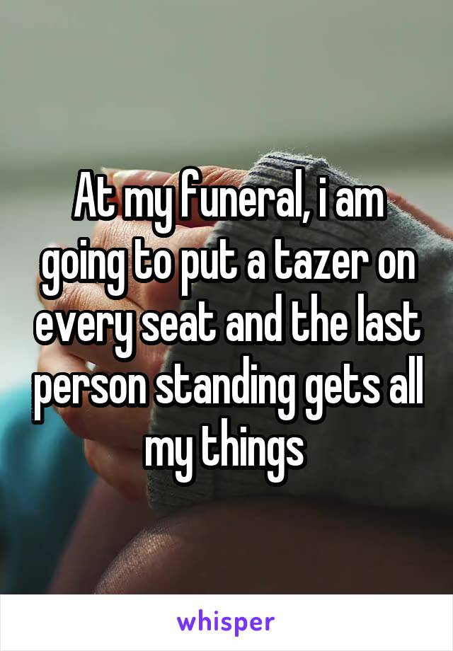 At my funeral, i am going to put a tazer on every seat and the last person standing gets all my things 