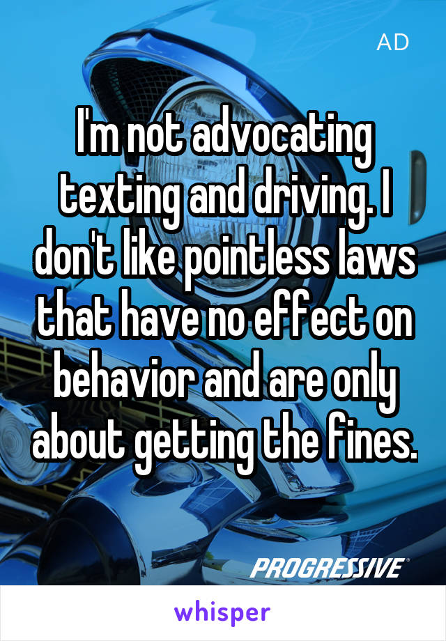 I'm not advocating texting and driving. I don't like pointless laws that have no effect on behavior and are only about getting the fines. 