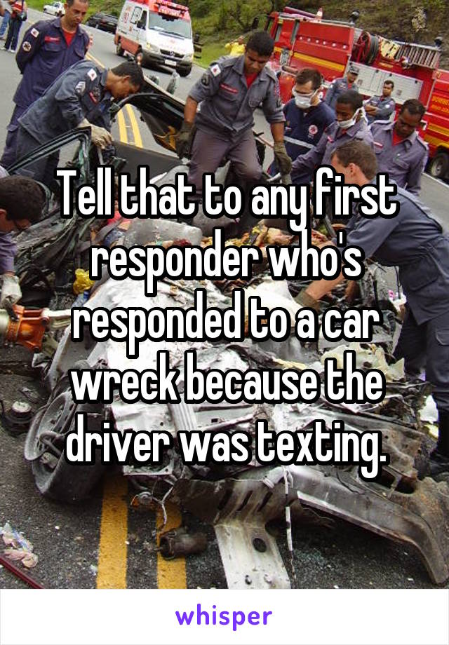 Tell that to any first responder who's responded to a car wreck because the driver was texting.