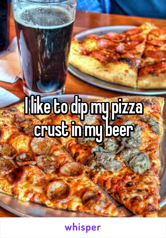 I like to dip my pizza crust in my beer