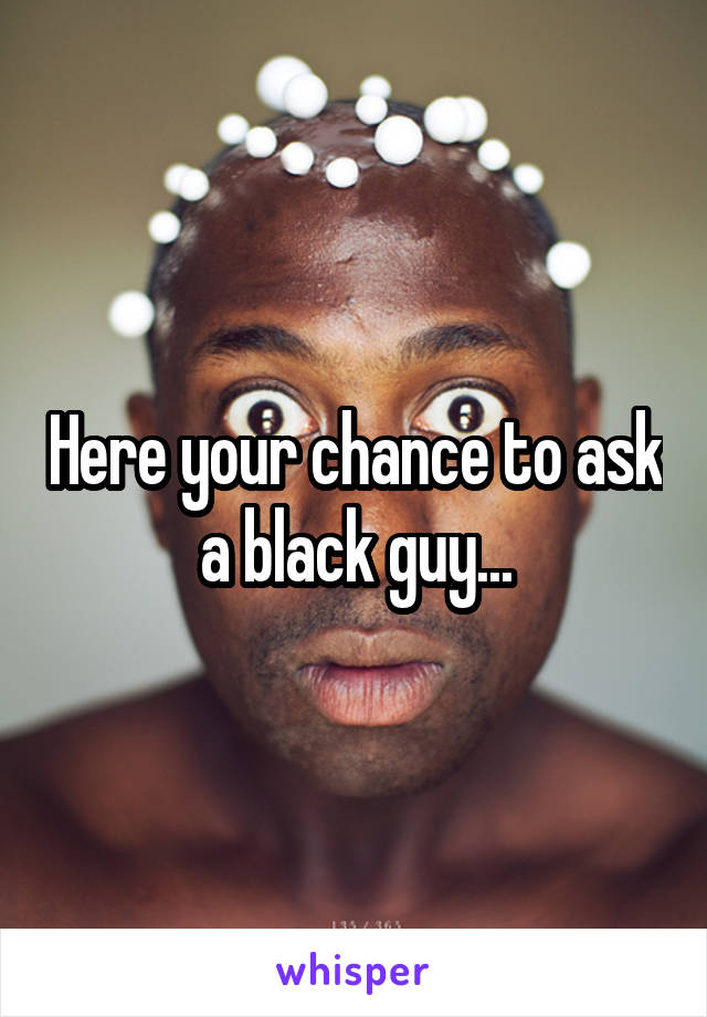 Here your chance to ask a black guy...