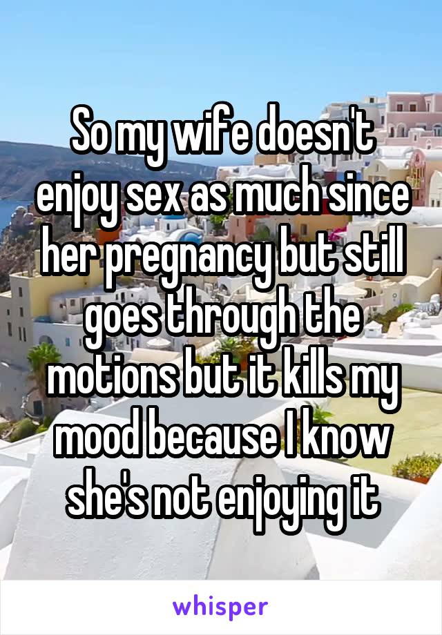 So my wife doesn't enjoy sex as much since her pregnancy but still goes through the motions but it kills my mood because I know she's not enjoying it