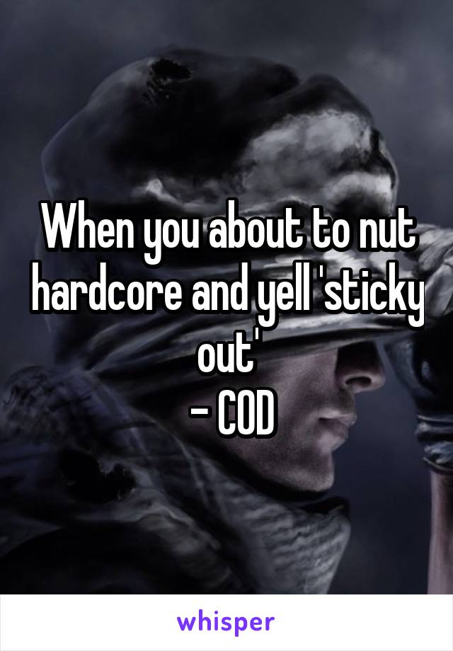 When you about to nut hardcore and yell 'sticky out'
 - COD