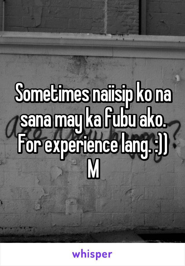 Sometimes naiisip ko na sana may ka fubu ako.
For experience lang. :))
M