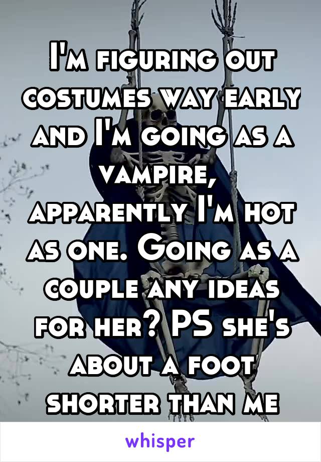 I'm figuring out costumes way early and I'm going as a vampire,  apparently I'm hot as one. Going as a couple any ideas for her? PS she's about a foot shorter than me